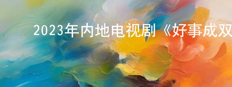 ﻿百家庆的动漫综艺大全,﻿2023年内地电视剧《好事成双》第36集[国语字幕]迅雷下载_电影天堂